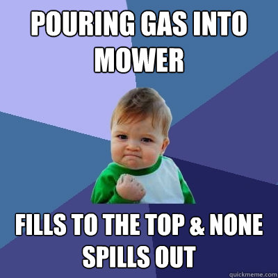 POURING GAS INTO MOWER FILLS TO THE TOP & NONE SPILLS OUT  Success Kid