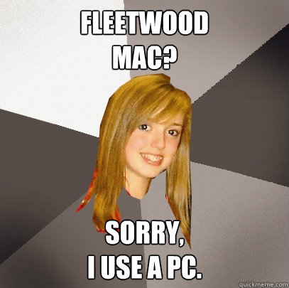 Fleetwood 
Mac? Sorry, 
I use a PC.   Musically Oblivious 8th Grader