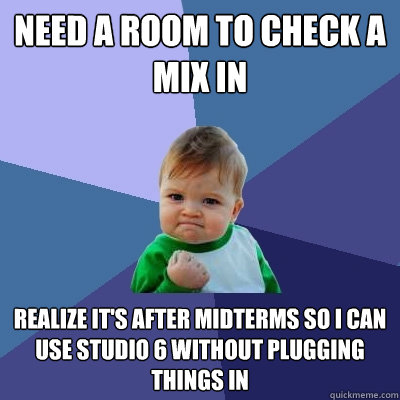 Need a room to check a mix in realize it's after midterms so I can use Studio 6 without plugging things in   Success Kid