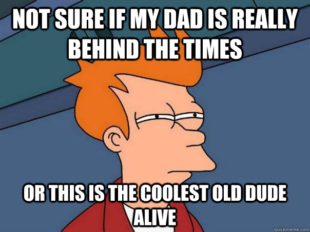 Not sure if my dad is really behind the times Or this is the coolest old dude alive  Futurama Fry