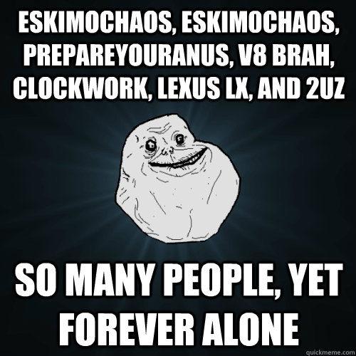 eskimochaos, eskim0chaos, prepareyouranus, v8 brah, clockwork, lexus lx, and 2UZ So many people, yet FOREVER ALONE  Forever Alone