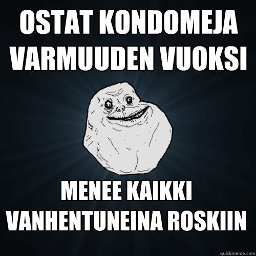 ostat kondomeja
varmuuden vuoksi menee kaikki vanhentuneina roskiin - ostat kondomeja
varmuuden vuoksi menee kaikki vanhentuneina roskiin  Forever Alone