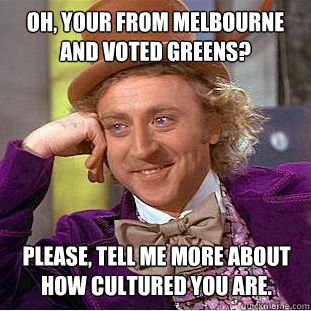 Oh, your from melbourne and voted greens? Please, tell me more about how cultured you are. - Oh, your from melbourne and voted greens? Please, tell me more about how cultured you are.  Condescending Wonka