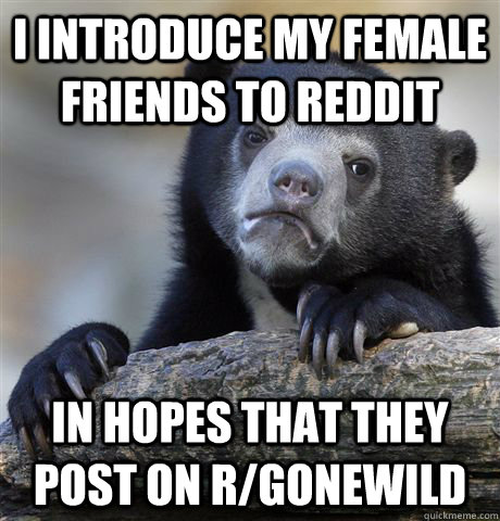 I introduce my female friends to Reddit In hopes that they post on r/gonewild - I introduce my female friends to Reddit In hopes that they post on r/gonewild  Confession Bear