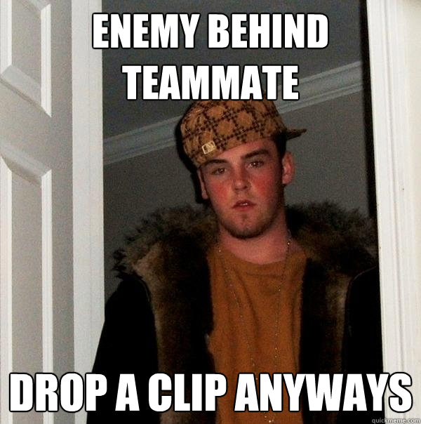 Enemy behind teammate Drop a clip anyways  Scumbag Steve