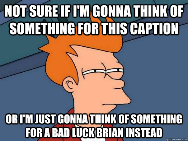 not sure if I'm gonna think of something for this caption or I'm just gonna think of something for a bad luck brian instead  Futurama Fry