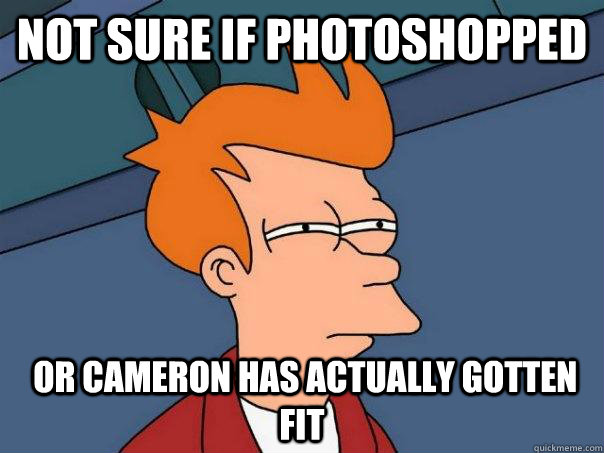 Not sure if Photoshopped  or Cameron has actually gotten fit  Futurama Fry