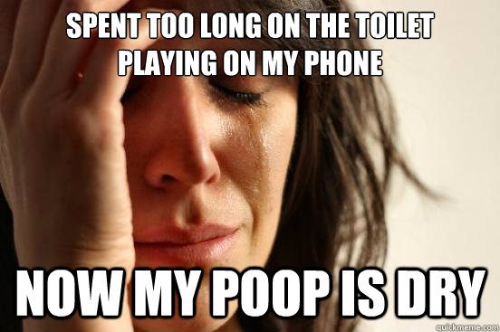 spent too long on the toilet
playing on my phone now my poop is dry  First World Problems