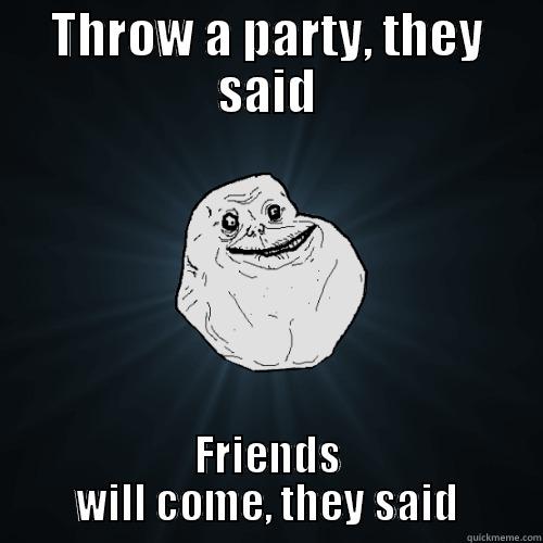 PartyT srix0101 - THROW A PARTY, THEY SAID FRIENDS WILL COME, THEY SAID Forever Alone