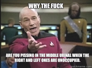 why the fuck Are you pissing in the middle urinal when the right and left ones are unoccupied.  - why the fuck Are you pissing in the middle urinal when the right and left ones are unoccupied.   Annoyed Picard