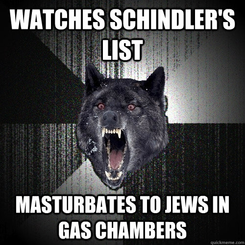 Watches Schindler's list Masturbates to Jews in gas chambers  Insanity Wolf