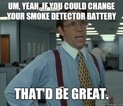 Um, yeah, if you could change your smoke detector battery That'd be great.  Bill lumberg