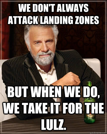 We don't always attack landing zones But when we do, we take it for the lulz.  The Most Interesting Man In The World