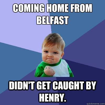 Coming home from Belfast didn't get caught by Henry.  Success Kid