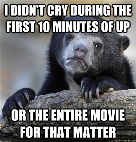 I didn't cry during the first 10 minutes of up Or the entire movie for that matter  Confession Bear