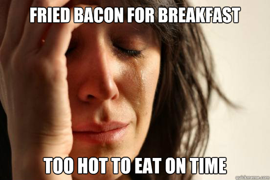 Fried bacon for breakfast Too hot to eat on time   First World Problems