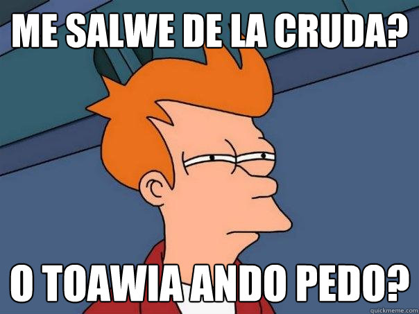 Me salwe de la cruda?  o toawia ando pedo?   Futurama Fry