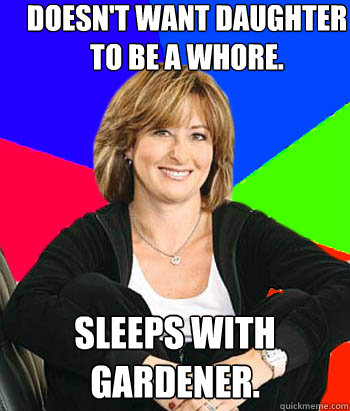 Doesn't want daughter to be a whore. Sleeps with gardener. - Doesn't want daughter to be a whore. Sleeps with gardener.  Sheltering Suburban Mom