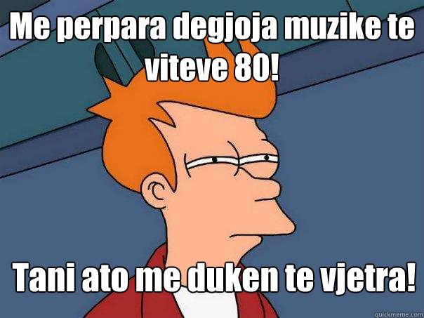 Me perpara degjoja muzike te viteve 80! Tani ato me duken te vjetra!  Futurama Fry