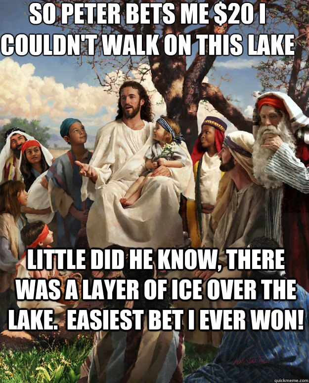 So Peter bets me $20 I couldn't walk on this lake Little did he know, there was a layer of ice over the lake.  Easiest bet I ever won!   Story Time Jesus