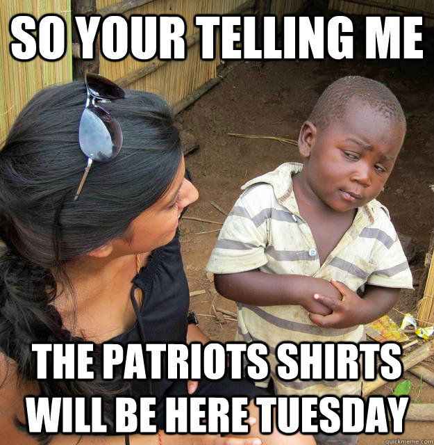 So your telling me the Patriots shirts will be here tuesday - So your telling me the Patriots shirts will be here tuesday  Skeptical Third World Child