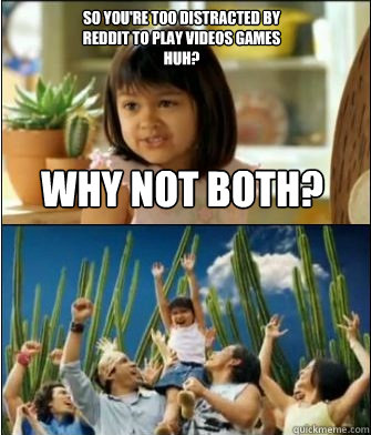 Why not both? So you're too distracted by reddit to play videos games huh?  Why not both