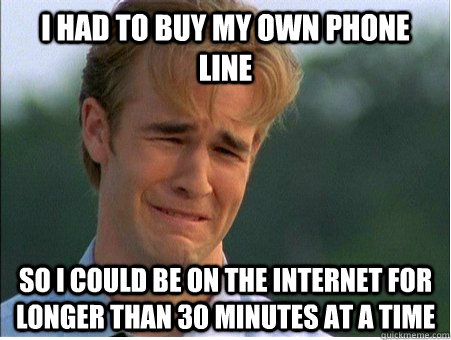 I had to buy my own phone line so I could be on the internet for longer than 30 minutes at a time  - I had to buy my own phone line so I could be on the internet for longer than 30 minutes at a time   1990s Problems