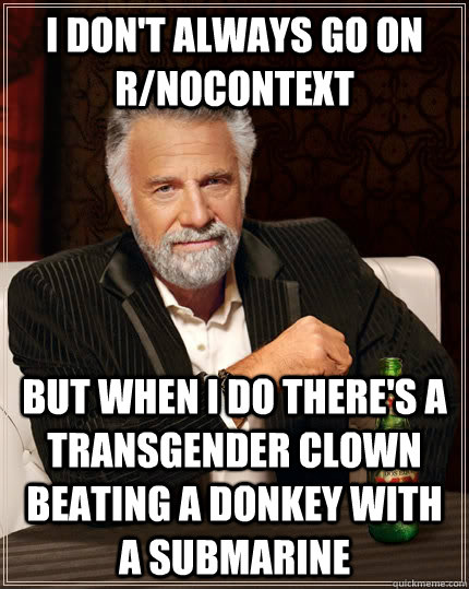 I don't always go on r/nocontext but when I do there's a transgender clown beating a donkey with a submarine  The Most Interesting Man In The World