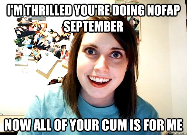 I'm thrilled you're doing NOFAP September Now All of your cum is for me - I'm thrilled you're doing NOFAP September Now All of your cum is for me  Overly Attached Girlfriend