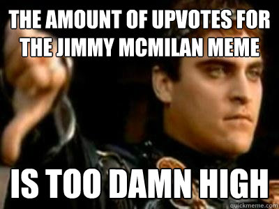 THE AMOUNT OF UPVOTES FOR THE JIMMY MCMILAN MEME IS TOO DAMN HIGH  Downvoting Roman