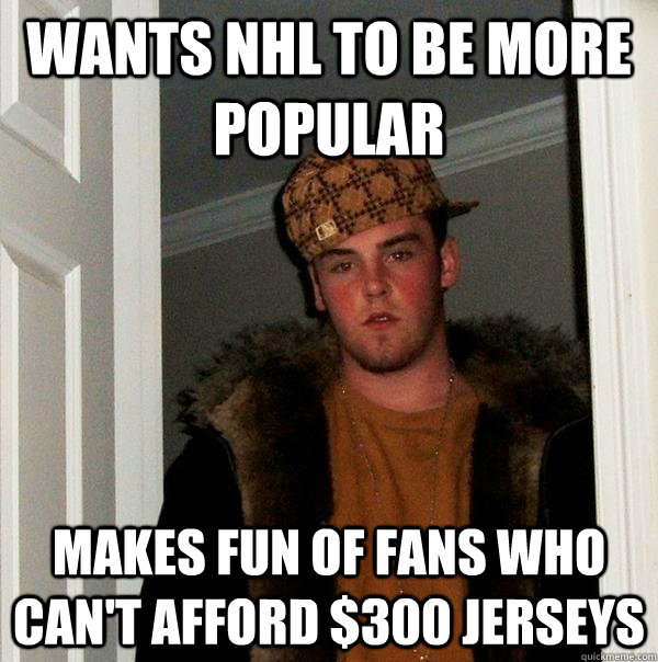 Wants nhl to be more popular makes fun of fans who can't afford $300 jerseys - Wants nhl to be more popular makes fun of fans who can't afford $300 jerseys  Scumbag Steve