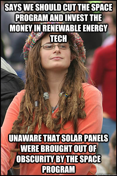 Says we should cut the space program and invest the money in renewable energy tech Unaware that solar panels were brought out of obscurity by the space program  College Liberal