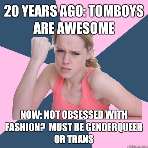 20 years ago: tomboys are awesome Now: not obsessed with fashion?  Must be genderqueer or trans  Social Justice Sally