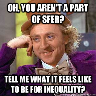 Oh, you aren't a part of SFER? Tell me what it feels like to be for inequality?   Condescending Wonka