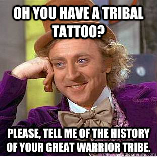 Oh you have a tribal tattoo? Please, tell me of the history of your great warrior tribe.  Condescending Wonka