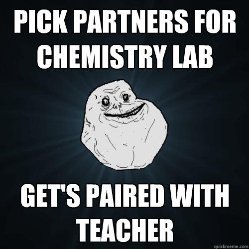 pick partners for chemistry lab get's paired with  teacher - pick partners for chemistry lab get's paired with  teacher  Forever Alone