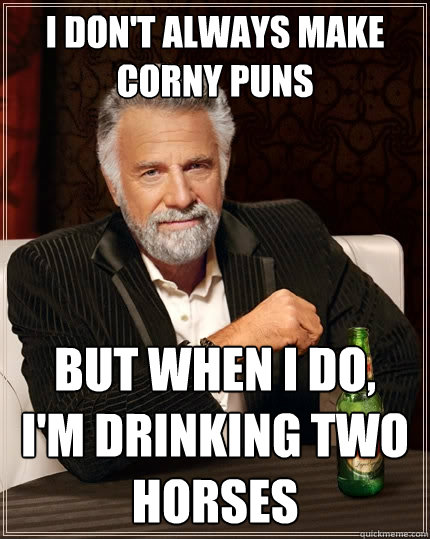 I don't always make corny puns But when I do,
I'm drinking Two Horses  The Most Interesting Man In The World