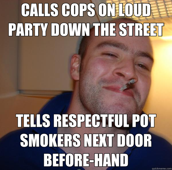 CALLS COPS ON LOUD PARTY DOWN THE STREET TELLS RESPECTFUL POT SMOKERS NEXT DOOR BEFORE-HAND  Good Guy Greg 