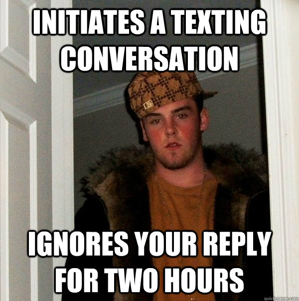 Initiates a texting conversation Ignores your reply for two hours  Scumbag Steve