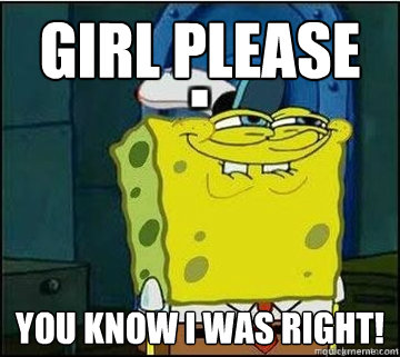 Girl please you know i was right!  Spongebob