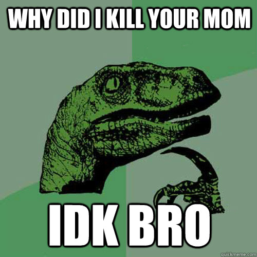 why did i kill your mom idk bro  Philosoraptor