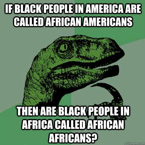 If black people in america are called African americans then are black people in africa called african africans?  Philosoraptor