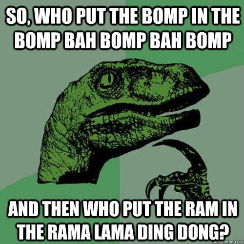 So, who put the bomp in the bomp bah bomp bah bomp and then who put the ram in the rama lama ding dong?  Philosoraptor