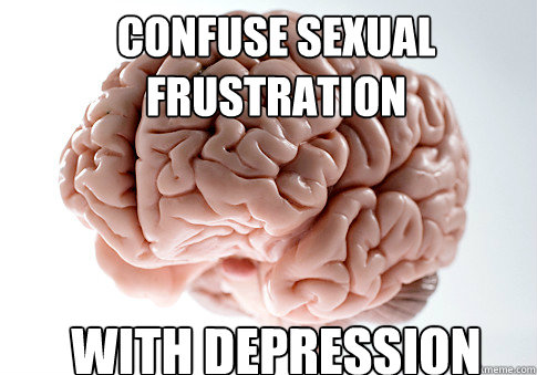 CONFUSE SEXUAL FRUSTRATION WITH DEPRESSION  Scumbag Brain