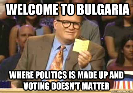 WELCOME TO Bulgaria Where politics is made up and voting doesn't matter  Whose Line