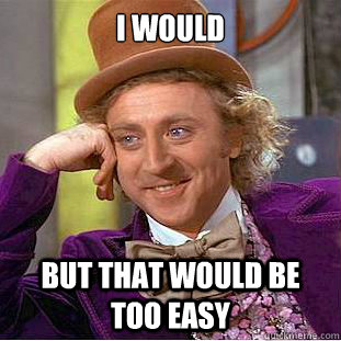 i would But that would be too easy  Condescending Wonka