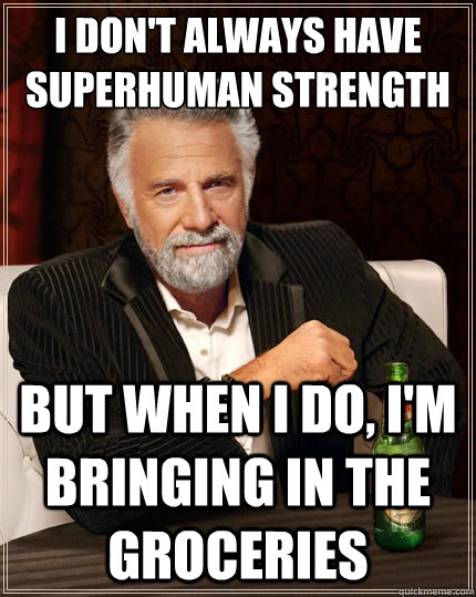 I don't always have superhuman strength But when i do, I'm bringing in the groceries   The Most Interesting Man In The World