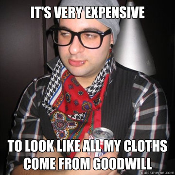 It's very expensive to look like all my cloths come from goodwill  Oblivious Hipster