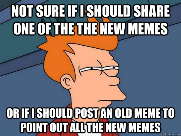 Not sure if I should share one of the the new memes Or if I should post an old meme to point out all the new memes  Futurama Fry