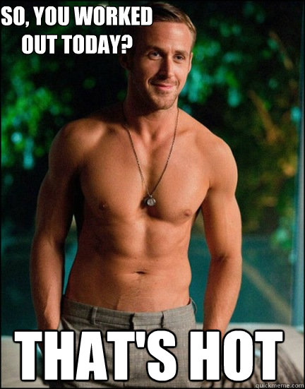 So, you worked out today? That's hot - So, you worked out today? That's hot  Thats hot-Gosling